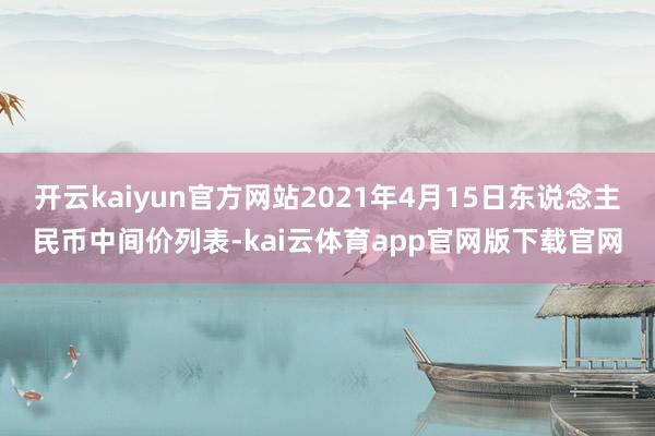 开云kaiyun官方网站2021年4月15日东说念主民币中间价列表-kai云体育app官网版下载官网