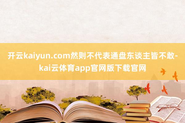 开云kaiyun.com然则不代表通盘东谈主皆不敢-kai云体育app官网版下载官网