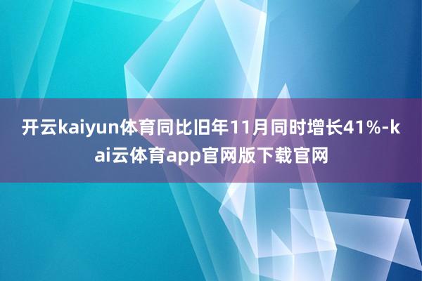 开云kaiyun体育同比旧年11月同时增长41%-kai云体育app官网版下载官网