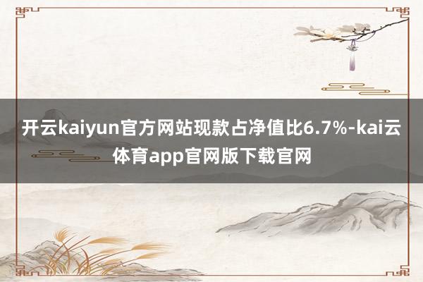 开云kaiyun官方网站现款占净值比6.7%-kai云体育app官网版下载官网