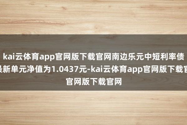kai云体育app官网版下载官网南边乐元中短利率债A最新单元净值为1.0437元-kai云体育app官网版下载官网
