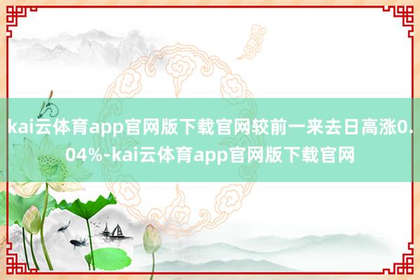 kai云体育app官网版下载官网较前一来去日高涨0.04%-kai云体育app官网版下载官网