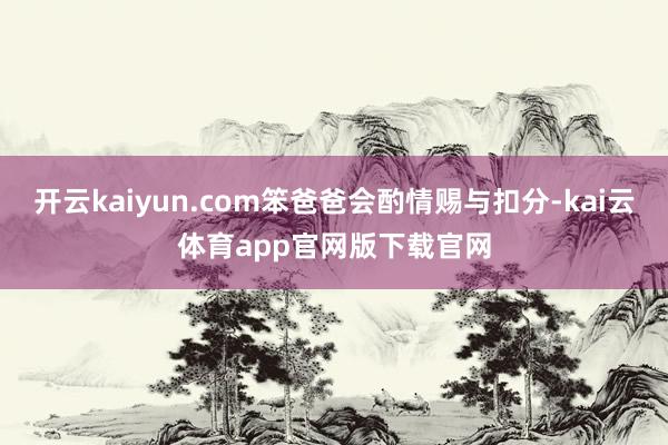 开云kaiyun.com笨爸爸会酌情赐与扣分-kai云体育app官网版下载官网
