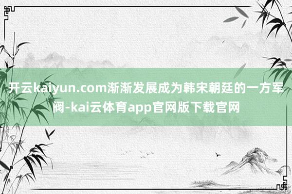 开云kaiyun.com渐渐发展成为韩宋朝廷的一方军阀-kai云体育app官网版下载官网
