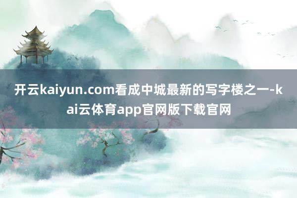开云kaiyun.com看成中城最新的写字楼之一-kai云体育app官网版下载官网