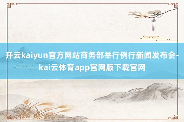 开云kaiyun官方网站商务部举行例行新闻发布会-kai云体育app官网版下载官网