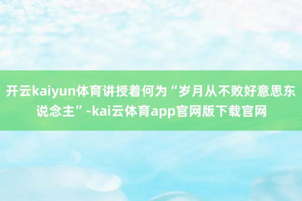 开云kaiyun体育讲授着何为“岁月从不败好意思东说念主”-kai云体育app官网版下载官网