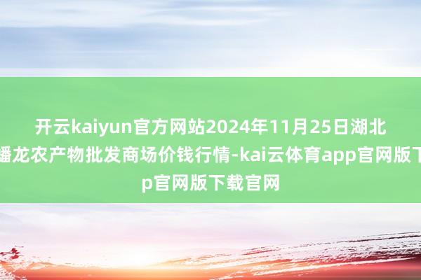 开云kaiyun官方网站2024年11月25日湖北鄂州市蟠龙农产物批发商场价钱行情-kai云体育app官网版下载官网