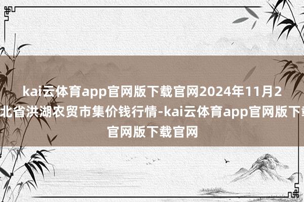 kai云体育app官网版下载官网2024年11月25日湖北省洪湖农贸市集价钱行情-kai云体育app官网版下载官网