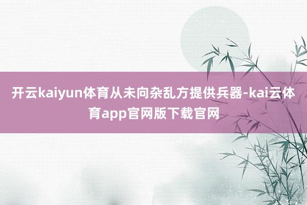 开云kaiyun体育从未向杂乱方提供兵器-kai云体育app官网版下载官网