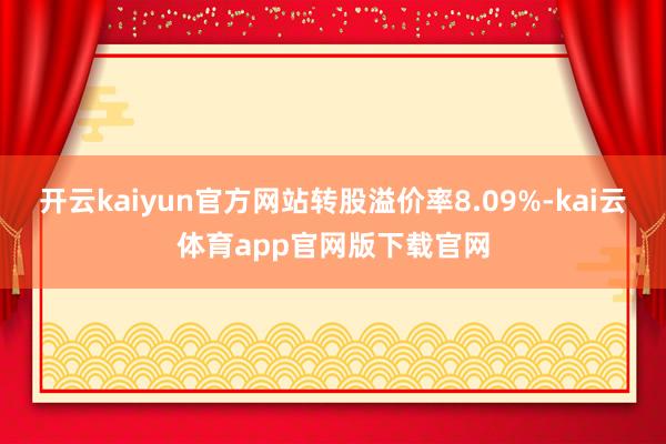 开云kaiyun官方网站转股溢价率8.09%-kai云体育app官网版下载官网
