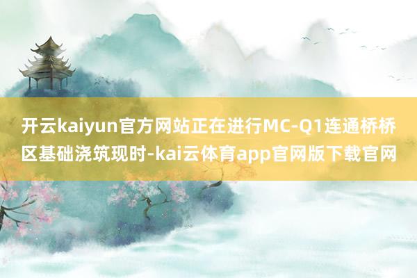 开云kaiyun官方网站正在进行MC-Q1连通桥桥区基础浇筑现时-kai云体育app官网版下载官网