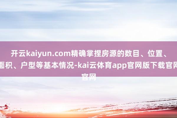开云kaiyun.com精确掌捏房源的数目、位置、面积、户型等基本情况-kai云体育app官网版下载官网