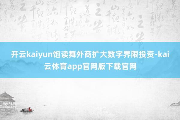 开云kaiyun饱读舞外商扩大数字界限投资-kai云体育app官网版下载官网