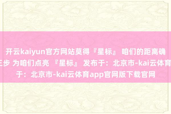 开云kaiyun官方网站莫得『星标』 咱们的距离确切很远处 按照底下三步 为咱们点亮 『星标』 发布于：北京市-kai云体育app官网版下载官网