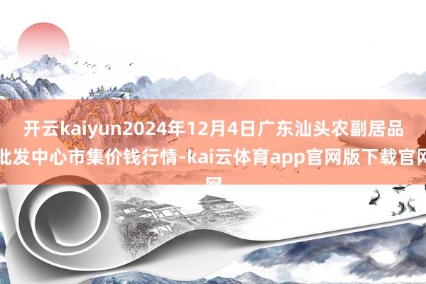 开云kaiyun2024年12月4日广东汕头农副居品批发中心市集价钱行情-kai云体育app官网版下载官网