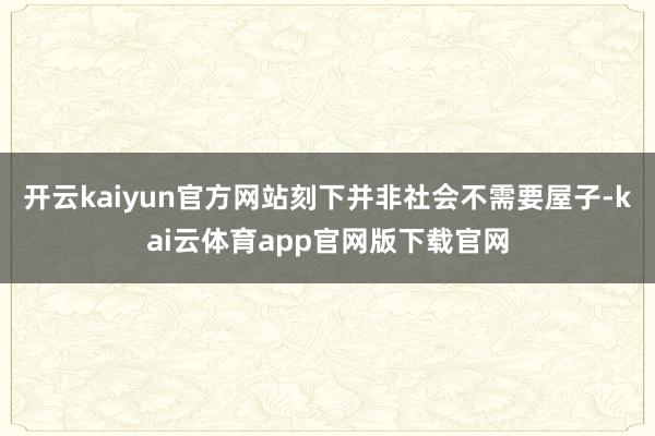 开云kaiyun官方网站刻下并非社会不需要屋子-kai云体育app官网版下载官网