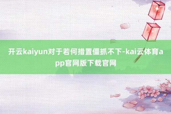 开云kaiyun对于若何措置僵抓不下-kai云体育app官网版下载官网