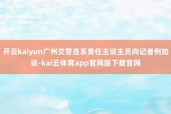开云kaiyun广州交警连系责任主谈主员向记者例如谈-kai云体育app官网版下载官网