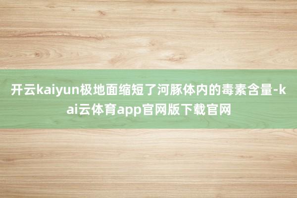 开云kaiyun极地面缩短了河豚体内的毒素含量-kai云体育app官网版下载官网