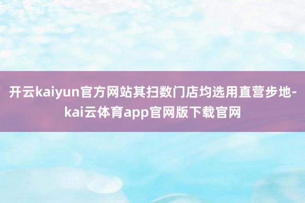 开云kaiyun官方网站其扫数门店均选用直营步地-kai云体育app官网版下载官网