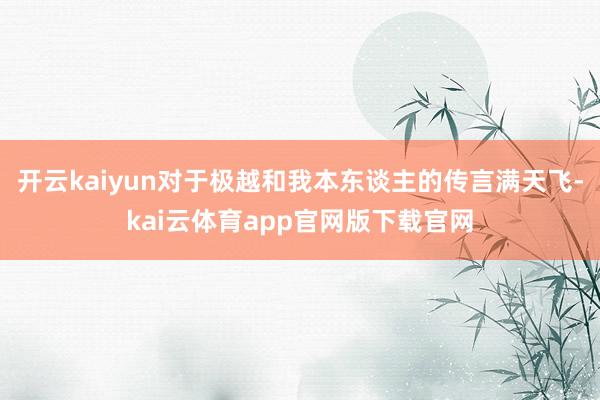 开云kaiyun对于极越和我本东谈主的传言满天飞-kai云体育app官网版下载官网