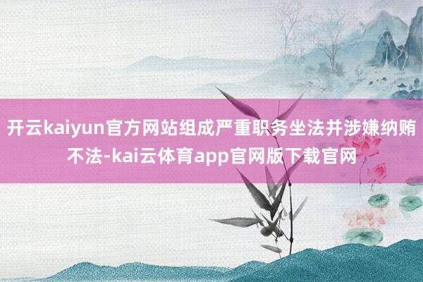 开云kaiyun官方网站组成严重职务坐法并涉嫌纳贿不法-kai云体育app官网版下载官网