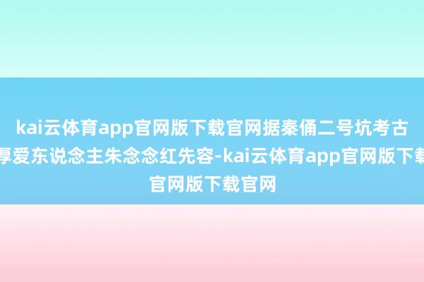 kai云体育app官网版下载官网据秦俑二号坑考古模式厚爱东说念主朱念念红先容-kai云体育app官网版下载官网