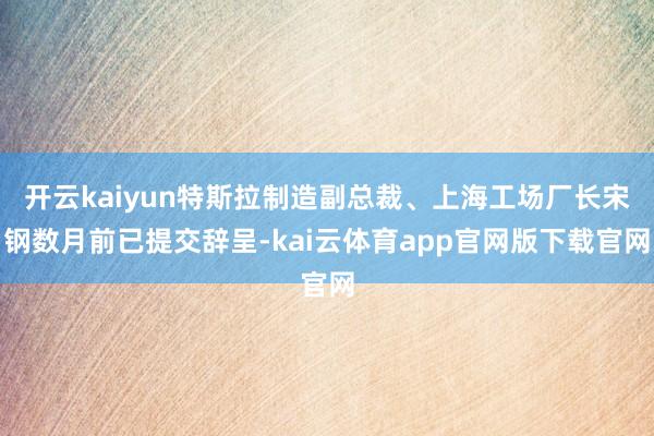 开云kaiyun特斯拉制造副总裁、上海工场厂长宋钢数月前已提交辞呈-kai云体育app官网版下载官网