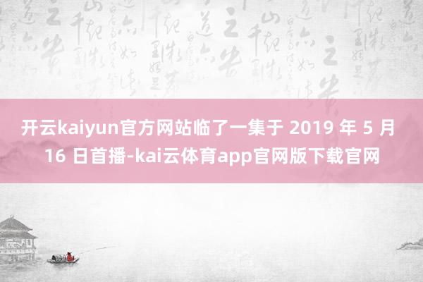 开云kaiyun官方网站临了一集于 2019 年 5 月 16 日首播-kai云体育app官网版下载官网