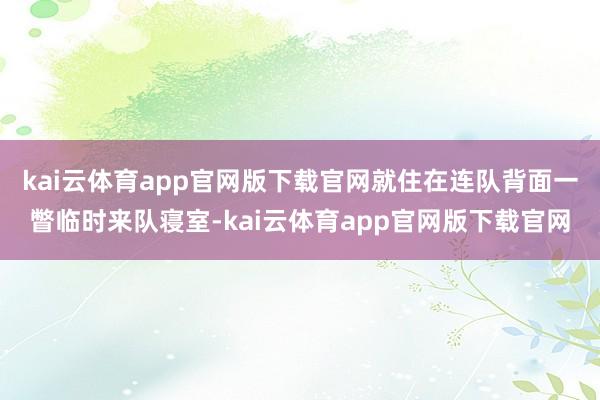 kai云体育app官网版下载官网就住在连队背面一瞥临时来队寝室-kai云体育app官网版下载官网