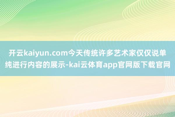 开云kaiyun.com今天传统许多艺术家仅仅说单纯进行内容的展示-kai云体育app官网版下载官网