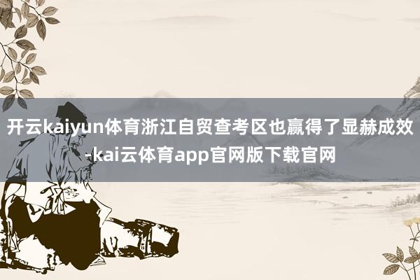 开云kaiyun体育浙江自贸查考区也赢得了显赫成效-kai云体育app官网版下载官网