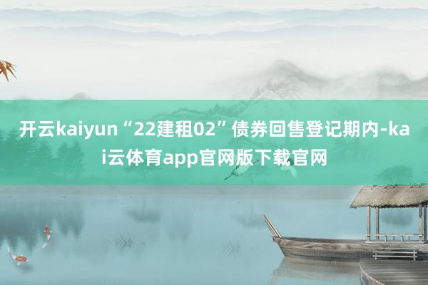 开云kaiyun“22建租02”债券回售登记期内-kai云体育app官网版下载官网