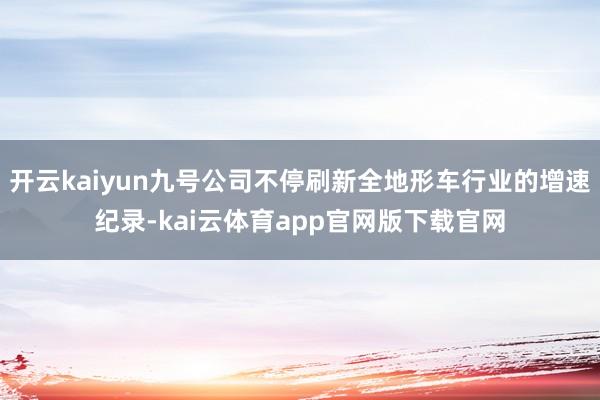 开云kaiyun九号公司不停刷新全地形车行业的增速纪录-kai云体育app官网版下载官网