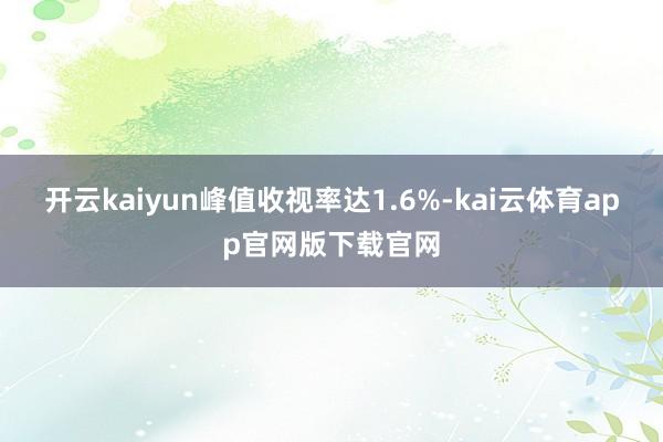开云kaiyun峰值收视率达1.6%-kai云体育app官网版下载官网