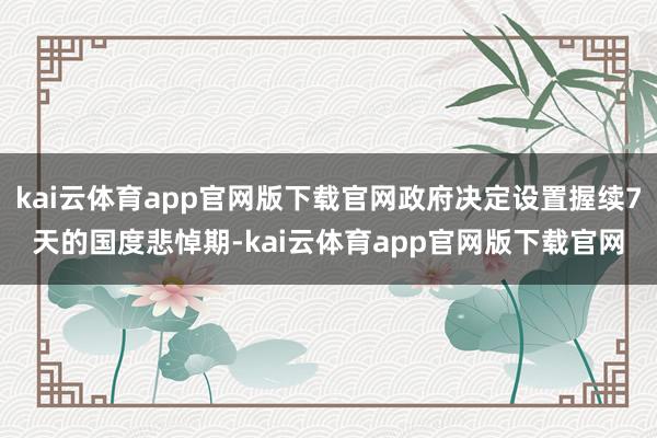 kai云体育app官网版下载官网政府决定设置握续7天的国度悲悼期-kai云体育app官网版下载官网