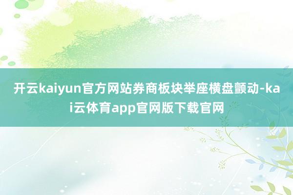 开云kaiyun官方网站券商板块举座横盘颤动-kai云体育app官网版下载官网