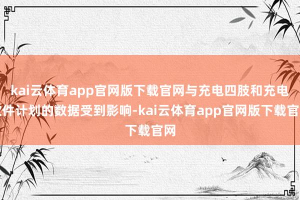 kai云体育app官网版下载官网与充电四肢和充电软件计划的数据受到影响-kai云体育app官网版下载官网