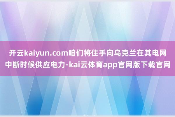 开云kaiyun.com咱们将住手向乌克兰在其电网中断时候供应电力-kai云体育app官网版下载官网