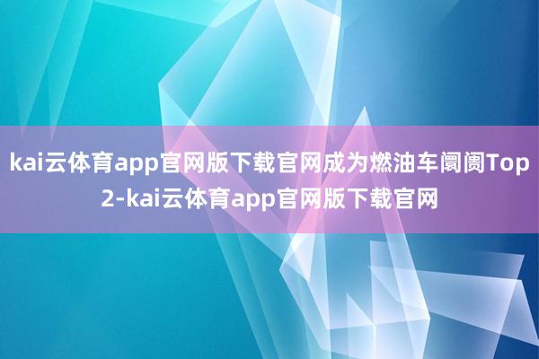 kai云体育app官网版下载官网成为燃油车阛阓Top2-kai云体育app官网版下载官网