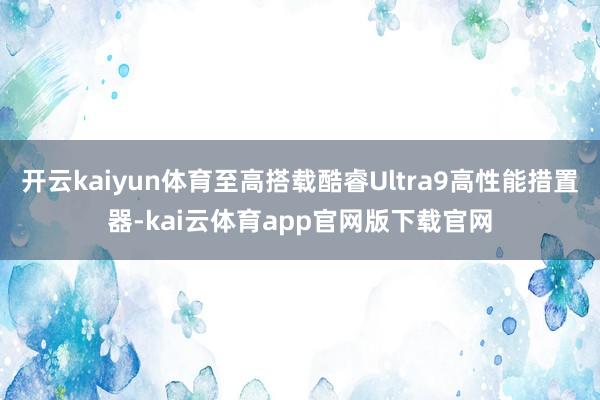 开云kaiyun体育至高搭载酷睿Ultra9高性能措置器-kai云体育app官网版下载官网
