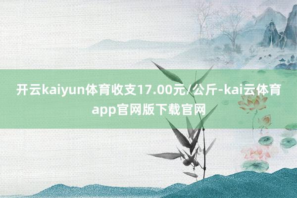 开云kaiyun体育收支17.00元/公斤-kai云体育app官网版下载官网