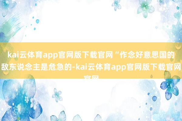 kai云体育app官网版下载官网“作念好意思国的敌东说念主是危急的-kai云体育app官网版下载官网
