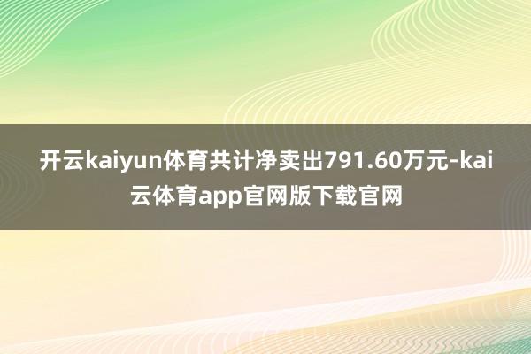 开云kaiyun体育共计净卖出791.60万元-kai云体育app官网版下载官网