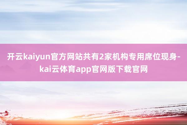 开云kaiyun官方网站共有2家机构专用席位现身-kai云体育app官网版下载官网