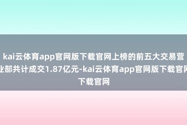 kai云体育app官网版下载官网上榜的前五大交易营业部共计成交1.87亿元-kai云体育app官网版下载官网