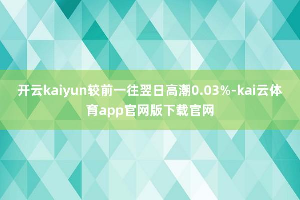 开云kaiyun较前一往翌日高潮0.03%-kai云体育app官网版下载官网