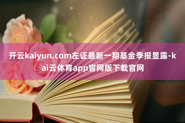 开云kaiyun.com左证最新一期基金季报显露-kai云体育app官网版下载官网