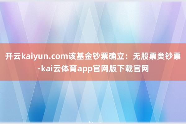 开云kaiyun.com该基金钞票确立:无股票类钞票-kai云体育app官网版下载官网